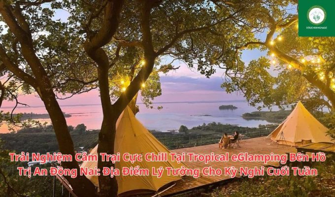 Trải Nghiệm Cắm Trại Cực Chill Tại Tropical eGlamping Bên Hồ Trị An Đồng Nai: Địa Điểm Lý Tưởng Cho Kỳ Nghỉ Cuối Tuần